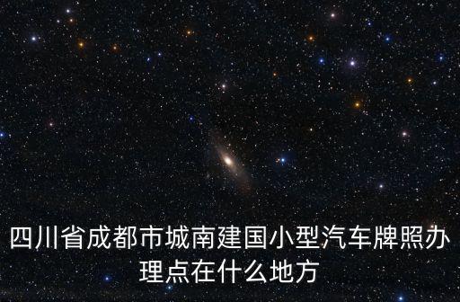 四川省成都市城南建國小型汽車牌照辦理點(diǎn)在什么地方