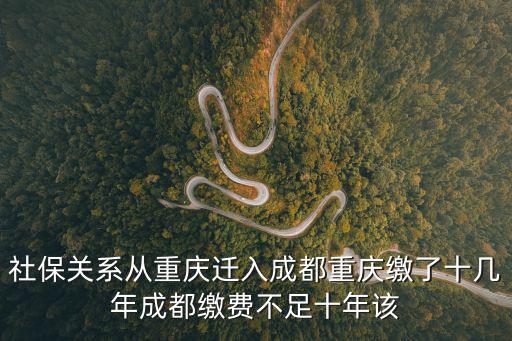 社保關系從重慶遷入成都重慶繳了十幾年成都繳費不足十年該