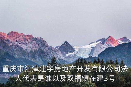 重慶市江津建宇房地產開發有限公司法人代表是誰以及雙福鎮在建3號