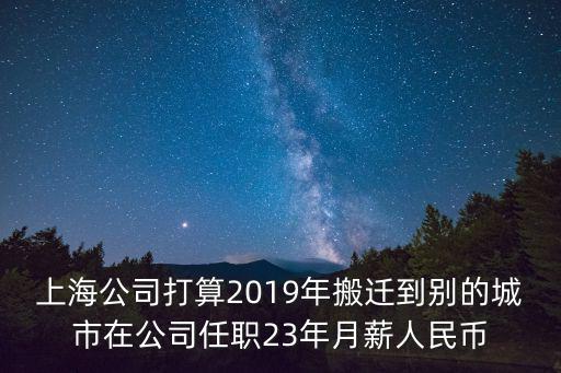 上海公司打算2019年搬遷到別的城市在公司任職23年月薪人民幣