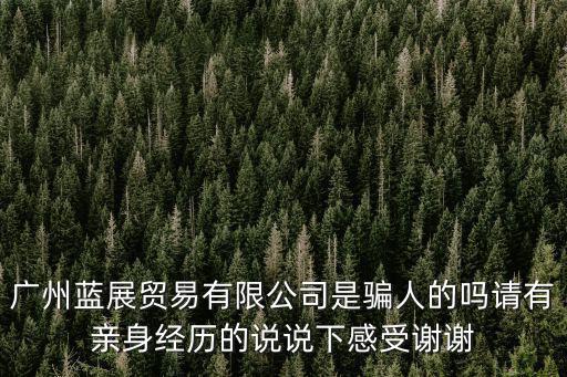 廣州藍(lán)展貿(mào)易有限公司是騙人的嗎請有親身經(jīng)歷的說說下感受謝謝
