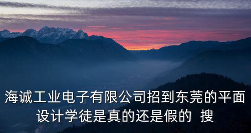 海誠工業(yè)電子有限公司招到東莞的平面設計學徒是真的還是假的  搜