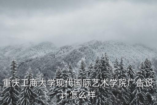 重慶工商大學(xué)現(xiàn)代國際藝術(shù)學(xué)院廣告設(shè)計(jì)怎么樣