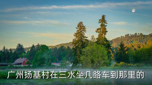 廣州揚基村在三水坐幾路車到那里的
