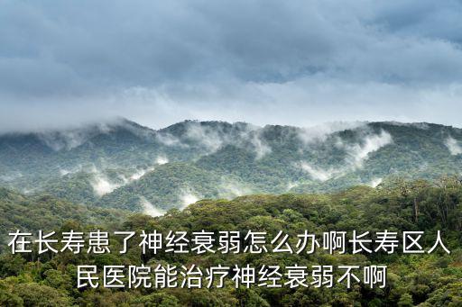 在長壽患了神經衰弱怎么辦啊長壽區人民醫院能治療神經衰弱不啊