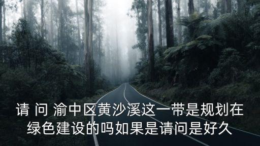 請 問 渝中區(qū)黃沙溪這一帶是規(guī)劃在綠色建設(shè)的嗎如果是請問是好久