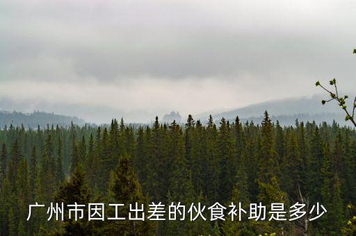 廣州市因工出差的伙食補助是多少