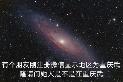 重慶市武隆縣綠地規劃，有個朋友剛注冊微信顯示地區為重慶武隆請問她人是不是在重慶武