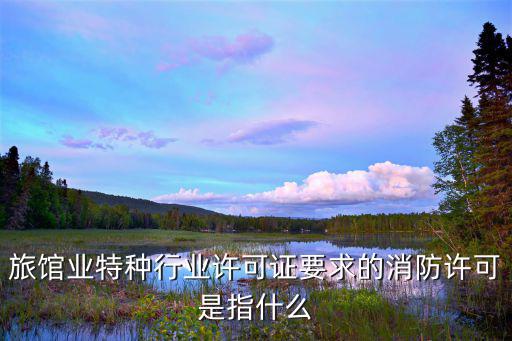 成都市旅館業特種行業許可證，旅館業特種行業許可證要求的消防許可是指什么