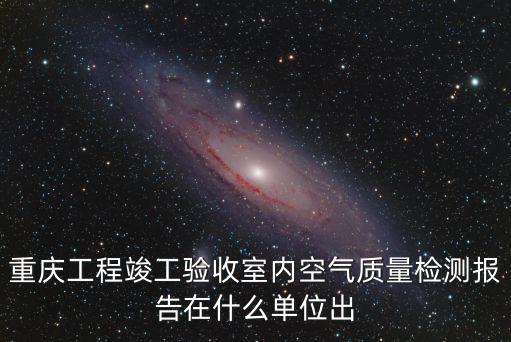 重慶工程竣工驗收室內空氣質量檢測報告在什么單位出
