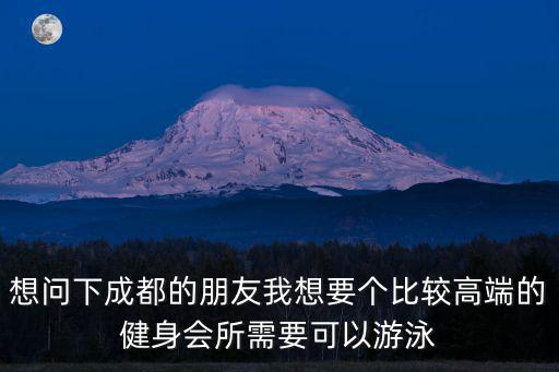 想問下成都的朋友我想要個比較高端的健身會所需要可以游泳