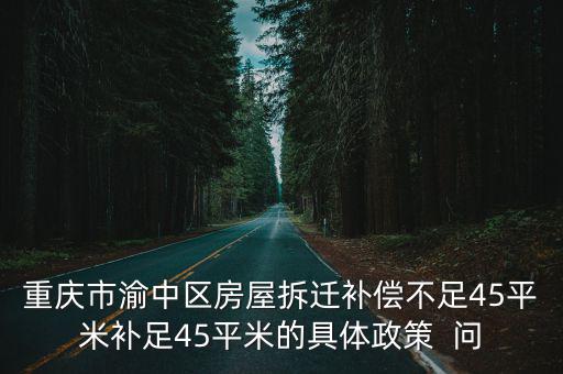 重慶市渝中區(qū)房屋拆遷補(bǔ)償不足45平米補(bǔ)足45平米的具體政策  問