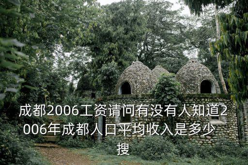成都2006工資請問有沒有人知道2006年成都人口平均收入是多少  搜