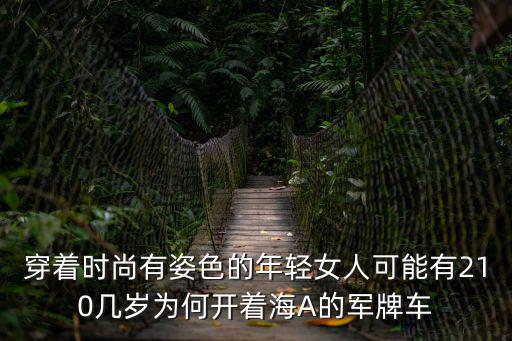穿著時尚有姿色的年輕女人可能有210幾歲為何開著海A的軍牌車