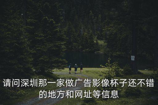 請問深圳那一家做廣告影像杯子還不錯(cuò)的地方和網(wǎng)址等信息