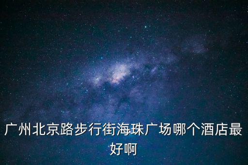 廣州北京路步行街海珠廣場哪個酒店最好啊