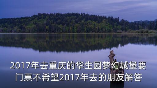 2017年去重慶的華生園夢幻城堡要門票不希望2017年去的朋友解答