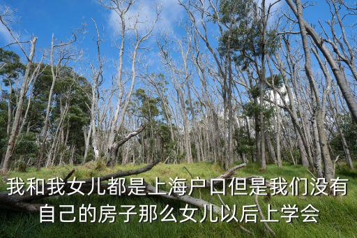 我和我女兒都是上海戶口但是我們沒有自己的房子那么女兒以后上學會
