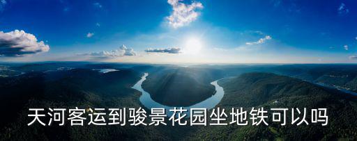 天河客運到駿景花園坐地鐵可以嗎