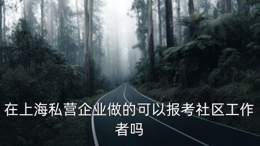 在上海私營企業(yè)做的可以報考社區(qū)工作者嗎