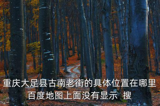 重慶市大足區龍都桂元百度地圖，重慶大足縣古南老街的具體位置在哪里百度地圖上面沒有顯示  搜