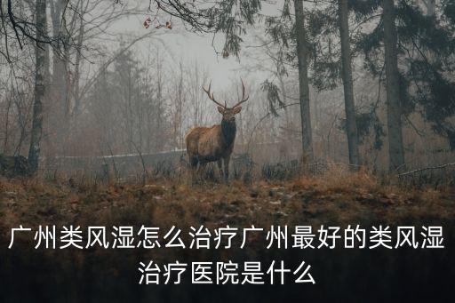 廣州類風濕怎么治療廣州最好的類風濕治療醫院是什么