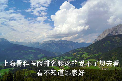 上海骨科醫(yī)院排名腰疼的受不了想去看看不知道哪家好