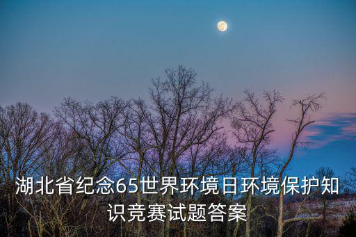 湖北省紀(jì)念65世界環(huán)境日環(huán)境保護(hù)知識(shí)競(jìng)賽試題答案