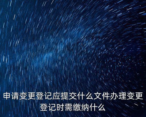 申請變更登記應提交什么文件辦理變更登記時需繳納什么