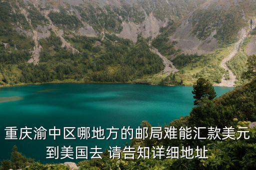 重慶渝中區(qū)哪地方的郵局難能匯款美元到美國去 請告知詳細地址