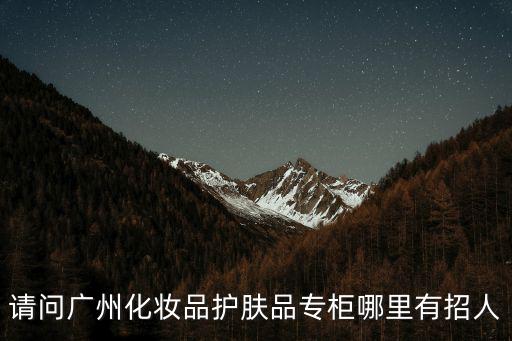廣州市麗港日用品有限公司 招聘，請問廣州化妝品護膚品專柜哪里有招人