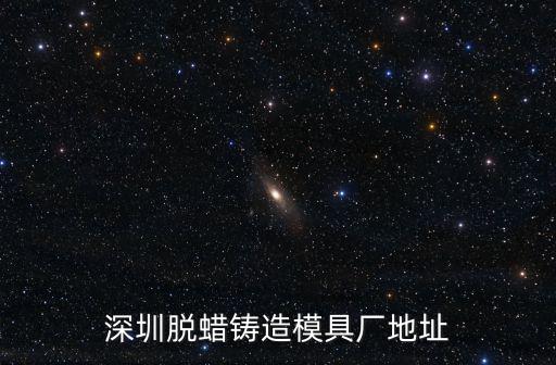 深圳脫蠟鑄造模具廠地址