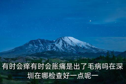 有時會癢有時會脹痛是出了毛病嗎在深圳在哪檢查好一點呢一