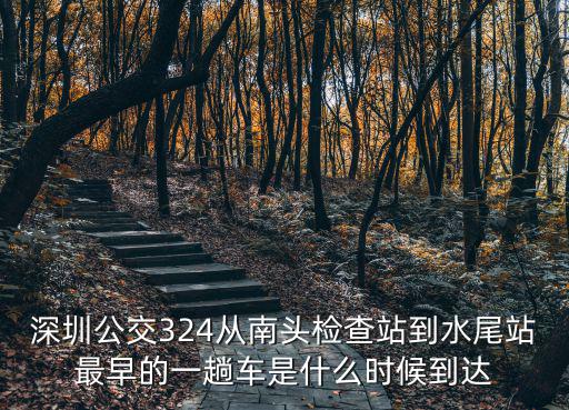 深圳公交324從南頭檢查站到水尾站最早的一趟車是什么時候到達