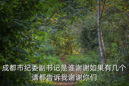 成都市紀委副書記是誰謝謝如果有幾個請都告訴我謝謝你們