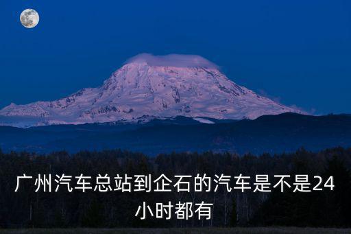 廣州汽車總站到企石的汽車是不是24小時都有