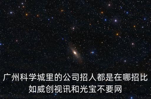 廣州科學城里的公司招人都是在哪招比如威創視訊和光寶不要網