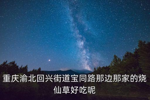 重慶渝北回興街道寶同路那邊那家的燒仙草好吃呢