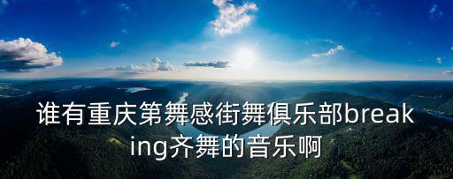 誰有重慶第舞感街舞俱樂部breaking齊舞的音樂啊