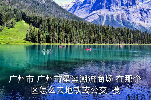 廣州市 廣州市星璽潮流商場 在那個區怎么去地鐵或公交  搜