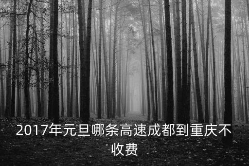 2017年元旦哪條高速成都到重慶不收費