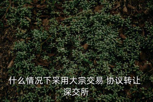 什么情況下采用大宗交易 協議轉讓 深交所