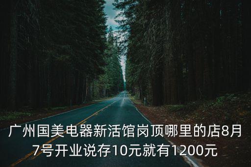 廣州國(guó)美電器新活館崗頂哪里的店8月7號(hào)開(kāi)業(yè)說(shuō)存10元就有1200元