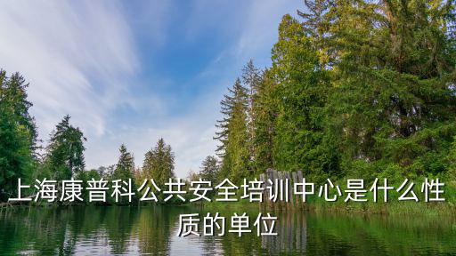 上海康普科公共安全培訓中心是什么性質的單位
