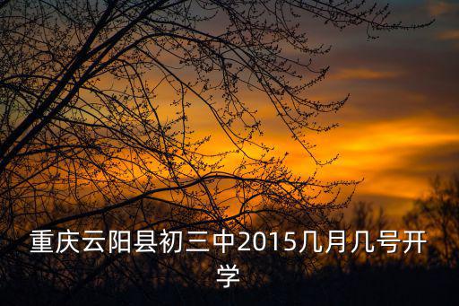 重慶云陽縣初三中2015幾月幾號開學