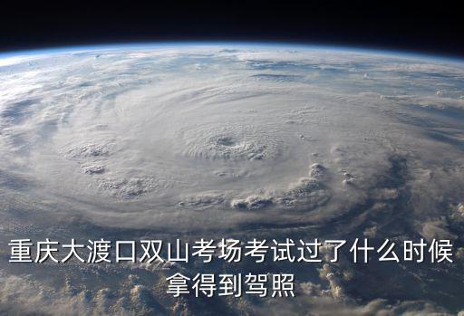 重慶大渡口雙山考場考試過了什么時候拿得到駕照