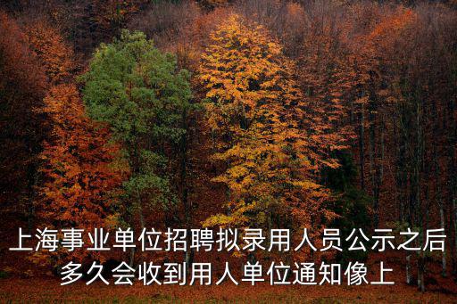 上海事業單位招聘擬錄用人員公示之后多久會收到用人單位通知像上
