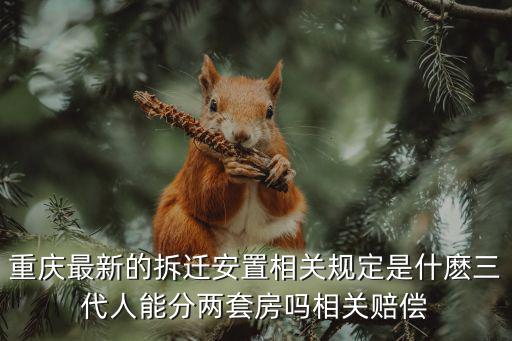 重慶最新的拆遷安置相關規定是什麼三代人能分兩套房嗎相關賠償