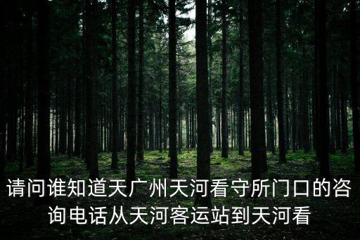請問誰知道天廣州天河看守所門口的咨詢電話從天河客運(yùn)站到天河看