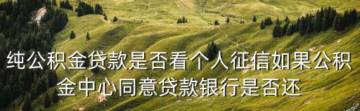 純公積金貸款是否看個(gè)人征信如果公積金中心同意貸款銀行是否還